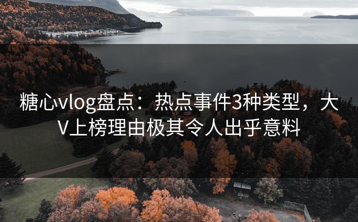 糖心vlog盘点：热点事件3种类型，大V上榜理由极其令人出乎意料