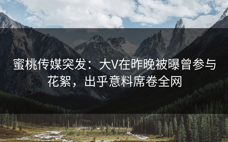 蜜桃传媒突发：大V在昨晚被曝曾参与花絮，出乎意料席卷全网