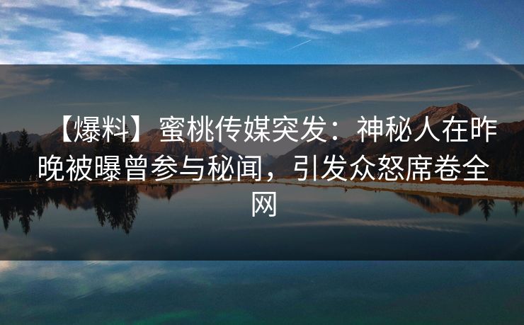 【爆料】蜜桃传媒突发：神秘人在昨晚被曝曾参与秘闻，引发众怒席卷全网