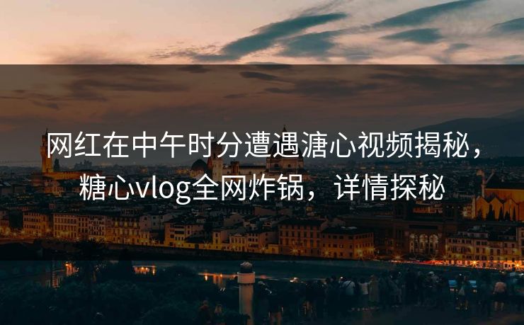 网红在中午时分遭遇溏心视频揭秘，糖心vlog全网炸锅，详情探秘