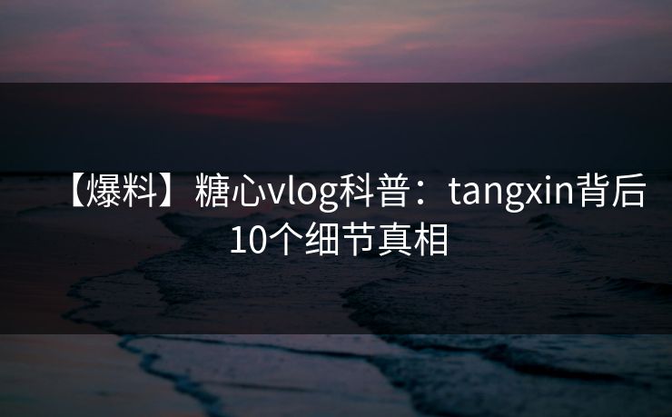 【爆料】糖心vlog科普：tangxin背后10个细节真相