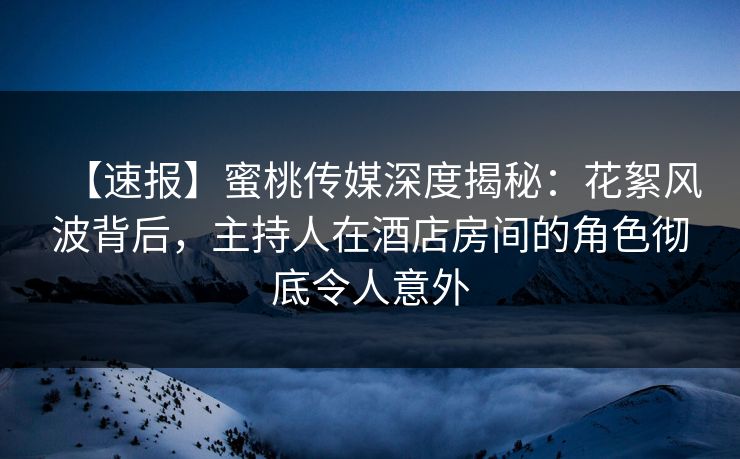 【速报】蜜桃传媒深度揭秘：花絮风波背后，主持人在酒店房间的角色彻底令人意外