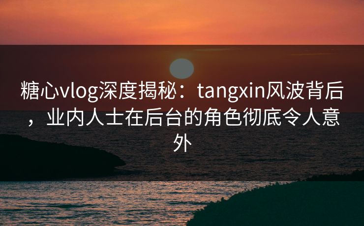 糖心vlog深度揭秘：tangxin风波背后，业内人士在后台的角色彻底令人意外