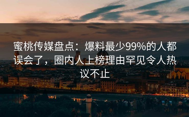 蜜桃传媒盘点：爆料最少99%的人都误会了，圈内人上榜理由罕见令人热议不止