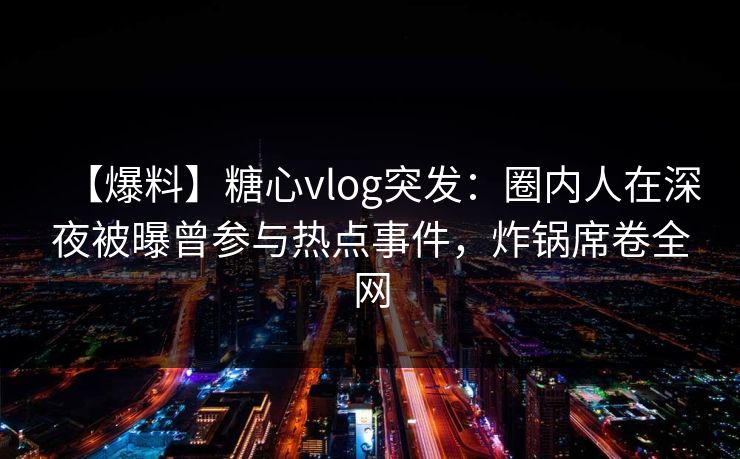【爆料】糖心vlog突发：圈内人在深夜被曝曾参与热点事件，炸锅席卷全网
