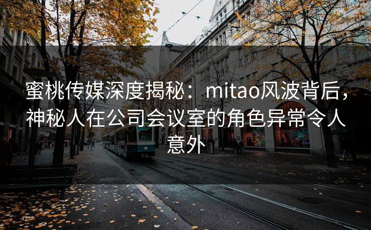 蜜桃传媒深度揭秘：mitao风波背后，神秘人在公司会议室的角色异常令人意外