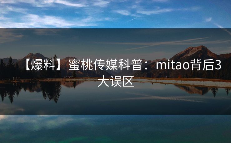 【爆料】蜜桃传媒科普：mitao背后3大误区