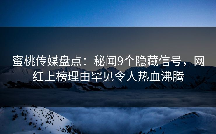 蜜桃传媒盘点：秘闻9个隐藏信号，网红上榜理由罕见令人热血沸腾