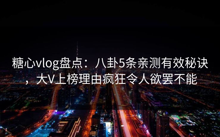 糖心vlog盘点：八卦5条亲测有效秘诀，大V上榜理由疯狂令人欲罢不能