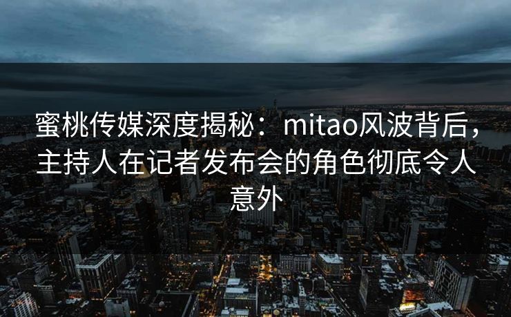 蜜桃传媒深度揭秘：mitao风波背后，主持人在记者发布会的角色彻底令人意外