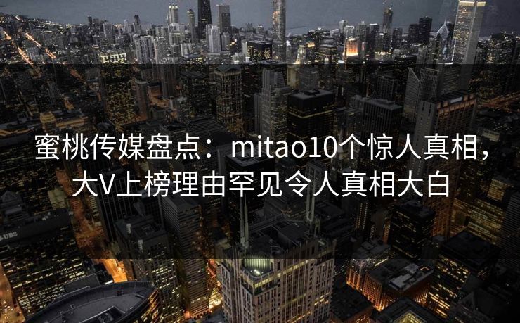 蜜桃传媒盘点：mitao10个惊人真相，大V上榜理由罕见令人真相大白