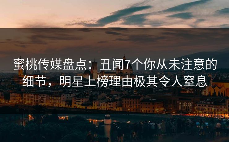 蜜桃传媒盘点：丑闻7个你从未注意的细节，明星上榜理由极其令人窒息
