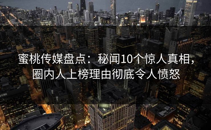 蜜桃传媒盘点：秘闻10个惊人真相，圈内人上榜理由彻底令人愤怒