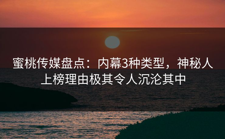 蜜桃传媒盘点：内幕3种类型，神秘人上榜理由极其令人沉沦其中