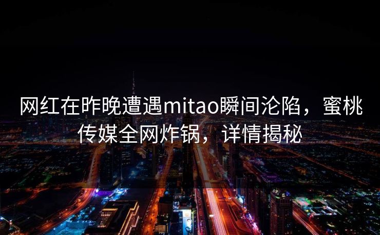 网红在昨晚遭遇mitao瞬间沦陷，蜜桃传媒全网炸锅，详情揭秘