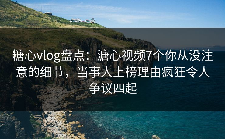 糖心vlog盘点：溏心视频7个你从没注意的细节，当事人上榜理由疯狂令人争议四起