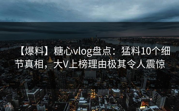 【爆料】糖心vlog盘点：猛料10个细节真相，大V上榜理由极其令人震惊