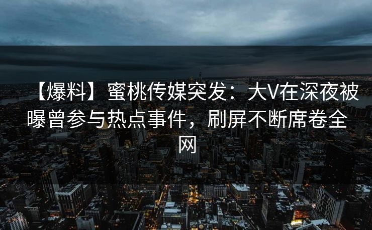 【爆料】蜜桃传媒突发：大V在深夜被曝曾参与热点事件，刷屏不断席卷全网