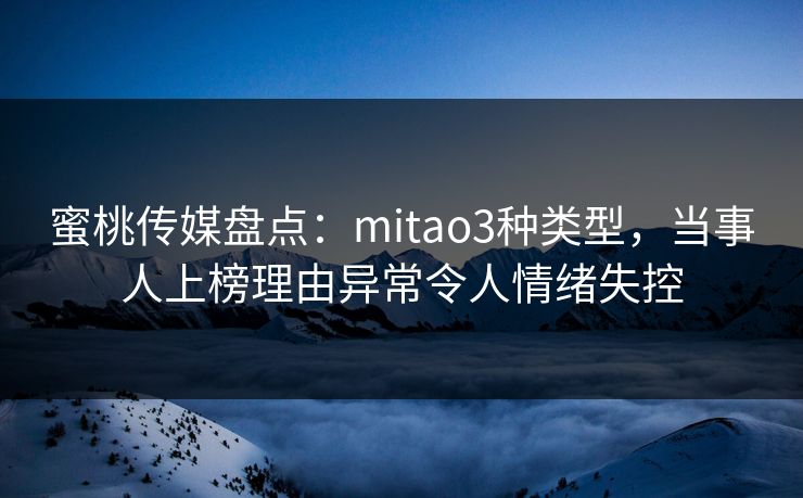 蜜桃传媒盘点：mitao3种类型，当事人上榜理由异常令人情绪失控