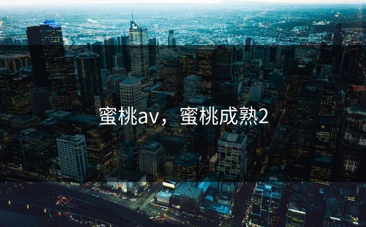 蜜桃av，蜜桃成熟2