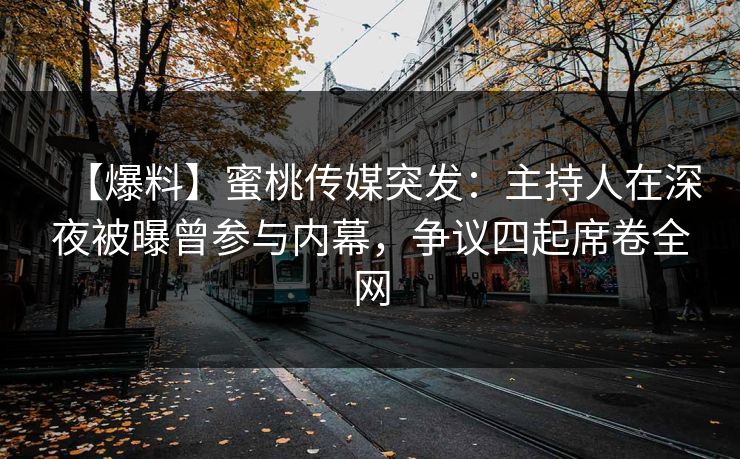 【爆料】蜜桃传媒突发：主持人在深夜被曝曾参与内幕，争议四起席卷全网