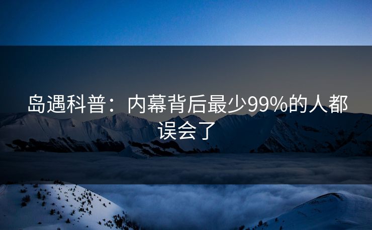 岛遇科普：内幕背后最少99%的人都误会了