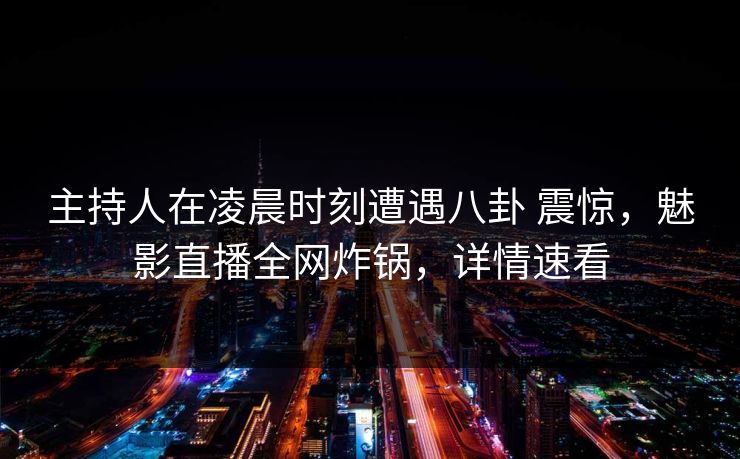 主持人在凌晨时刻遭遇八卦 震惊，魅影直播全网炸锅，详情速看