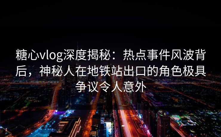 糖心vlog深度揭秘：热点事件风波背后，神秘人在地铁站出口的角色极具争议令人意外