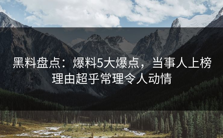 黑料盘点：爆料5大爆点，当事人上榜理由超乎常理令人动情