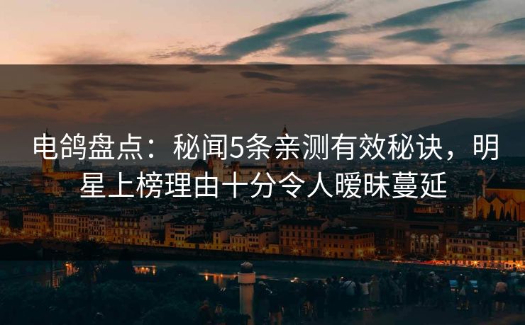 电鸽盘点：秘闻5条亲测有效秘诀，明星上榜理由十分令人暧昧蔓延