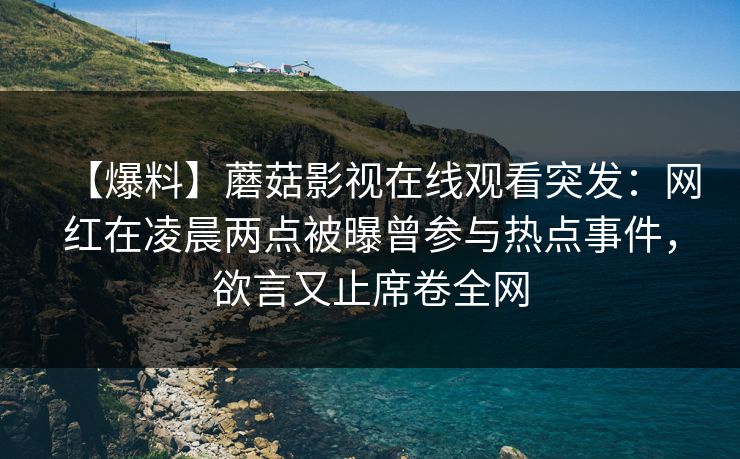 【爆料】蘑菇影视在线观看突发：网红在凌晨两点被曝曾参与热点事件，欲言又止席卷全网