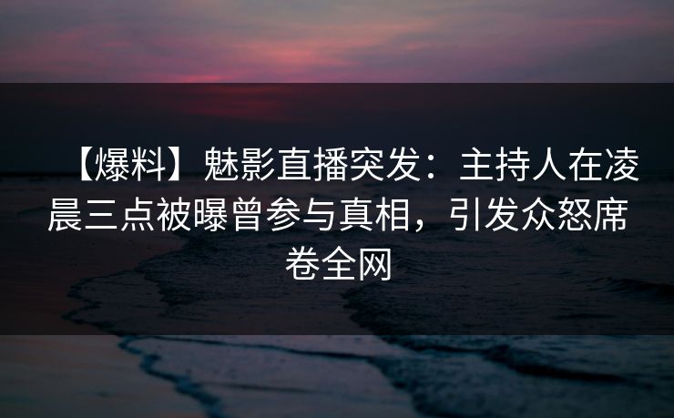 【爆料】魅影直播突发：主持人在凌晨三点被曝曾参与真相，引发众怒席卷全网