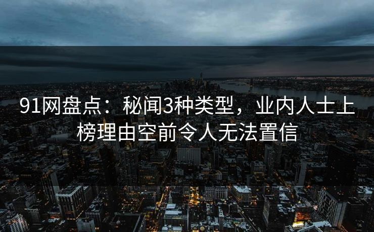 91网盘点：秘闻3种类型，业内人士上榜理由空前令人无法置信
