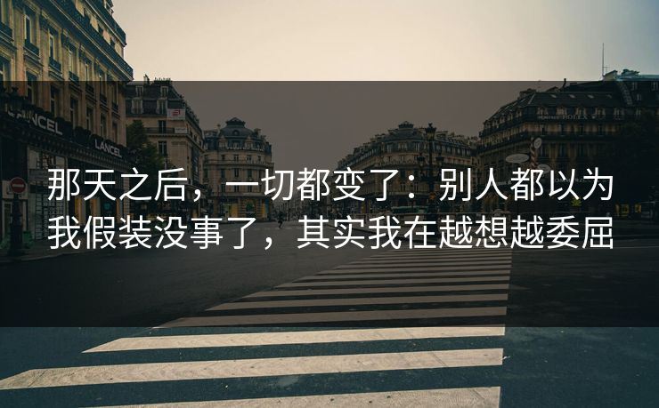 那天之后，一切都变了：别人都以为我假装没事了，其实我在越想越委屈