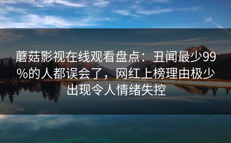 蘑菇影视在线观看盘点：丑闻最少99%的人都误会了，网红上榜理由极少出现令人情绪失控