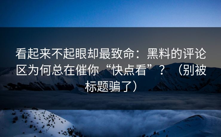 看起来不起眼却最致命:黑料的评论区为何总在催你“快点看”?(别被标题骗了) 看起来不起眼却最致命:黑料的评论区为何总在催你“快点看”?(别被标题骗了)