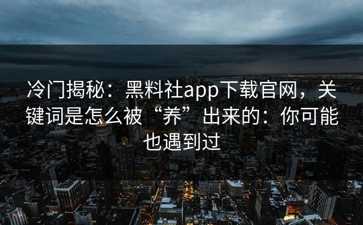 冷门揭秘：黑料社app下载官网，关键词是怎么被“养”出来的：你可能也遇到过