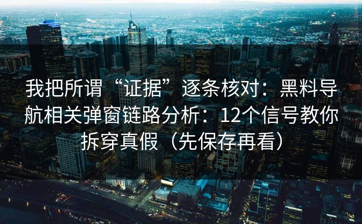 我把所谓“证据”逐条核对：黑料导航相关弹窗链路分析：12个信号教你拆穿真假（先保存再看）
