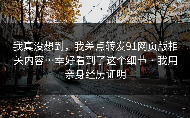 我真没想到，我差点转发91网页版相关内容…幸好看到了这个细节 · 我用亲身经历证明
