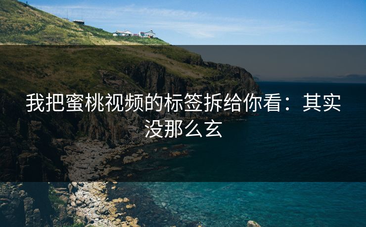 我把蜜桃视频的标签拆给你看：其实没那么玄
