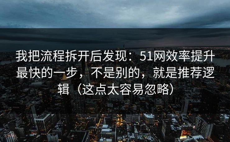我把流程拆开后发现：51网效率提升最快的一步，不是别的，就是推荐逻辑（这点太容易忽略）