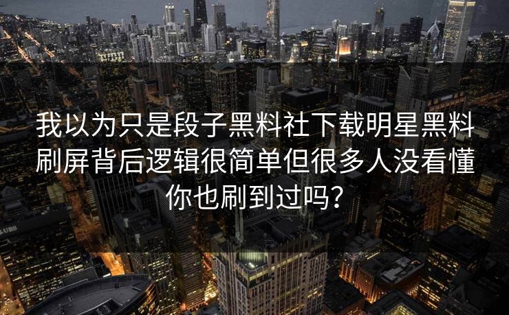 我以为只是段子黑料社下载明星黑料刷屏背后逻辑很简单但很多人没看懂你也刷到过吗？
