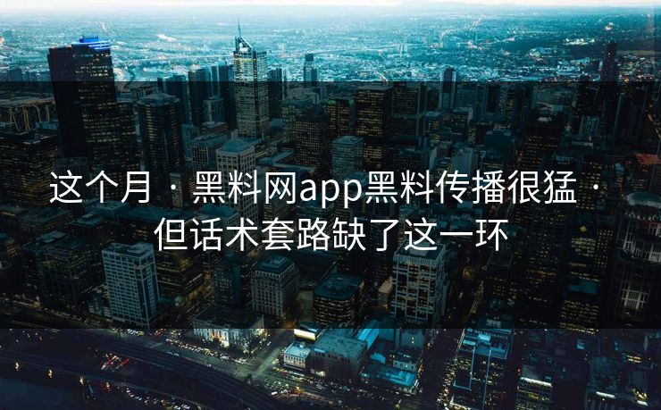 这个月 · 黑料网app黑料传播很猛 · 但话术套路缺了这一环