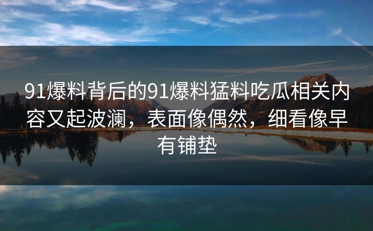 91爆料背后的91爆料猛料吃瓜相关内容又起波澜，表面像偶然，细看像早有铺垫