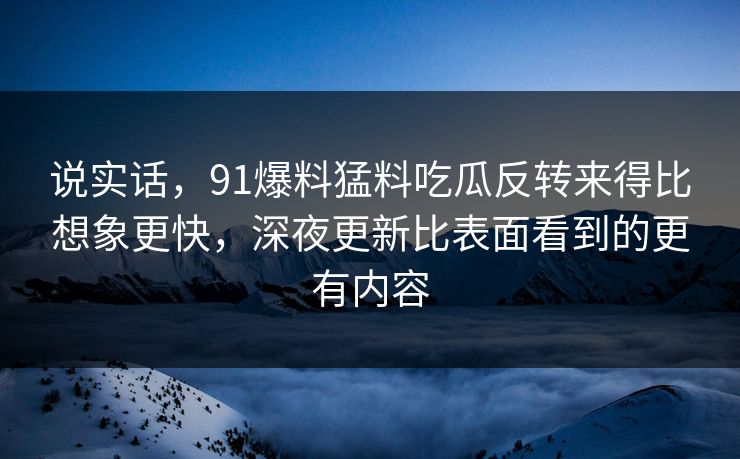说实话，91爆料猛料吃瓜反转来得比想象更快，深夜更新比表面看到的更有内容