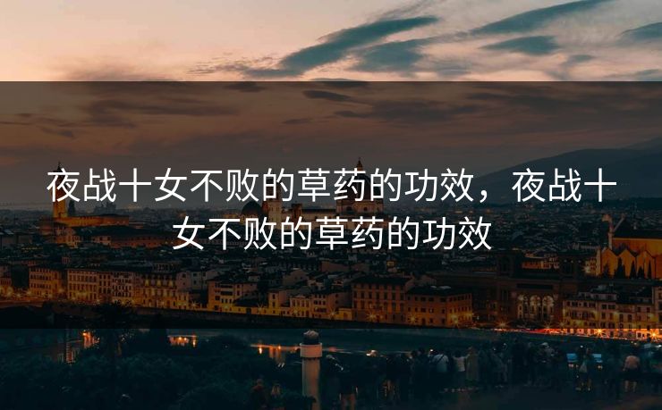 夜战十女不败的草药的功效，夜战十女不败的草药的功效