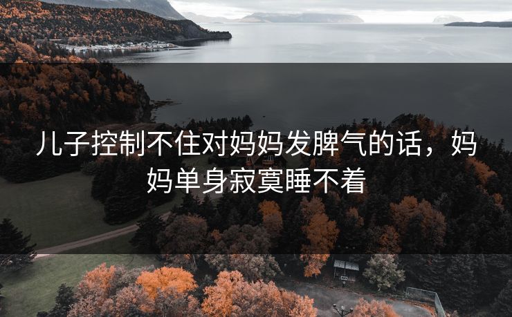 儿子控制不住对妈妈发脾气的话，妈妈单身寂寞睡不着